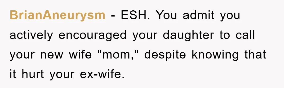 BrianAneurysm − ESH. You admit you actively encouraged your daughter to call your new wife "mom," despite knowing that it hurt your ex-wife.