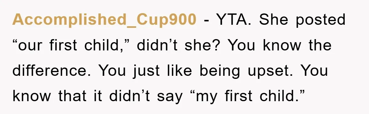 Accomplished_Cup900 − YTA. She posted “our first child,” didn’t she? You know the difference. You just like being upset. You know that it didn’t say “my first child.”