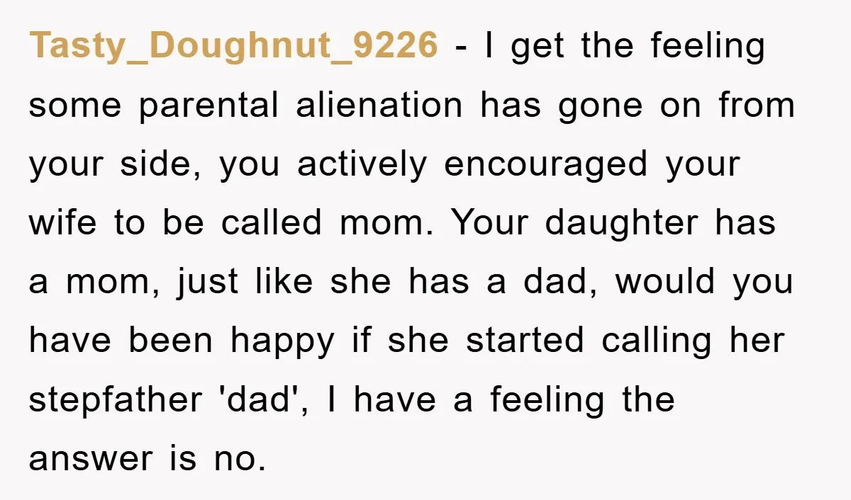 Tasty_Doughnut_9226 − I get the feeling some parental alienation has gone on from your side, you actively encouraged your wife to be called mom. Your daughter has a mom, just...