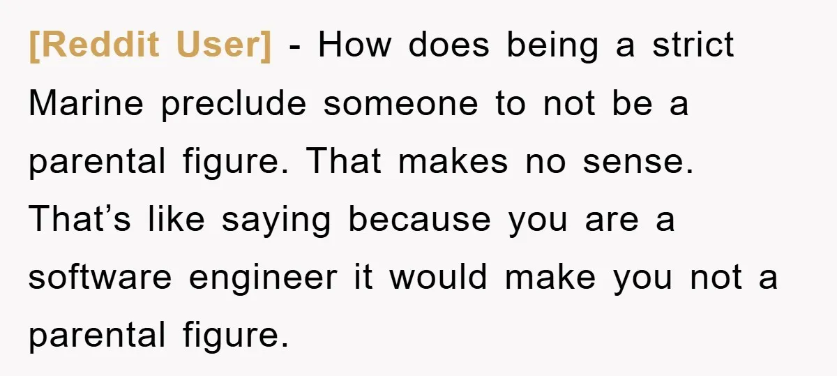 [Reddit User] − How does being a strict Marine preclude someone to not be a parental figure. That makes no sense. That’s like saying because you are a software engineer...