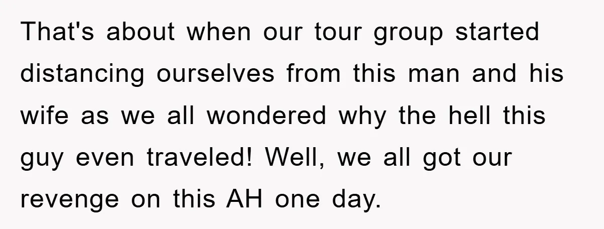 That's about when our tour group started distancing ourselves from this man and his wife as we all wondered why the hell this guy even traveled! Well, we all got...
