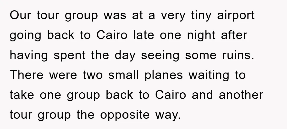 Our tour group was at a very tiny airport going back to Cairo late one night after having spent the day seeing some ruins. There were two small planes waiting...