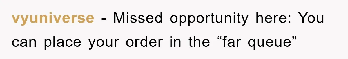 vyuniverse − Missed opportunity here: You can place your order in the “far queue”
