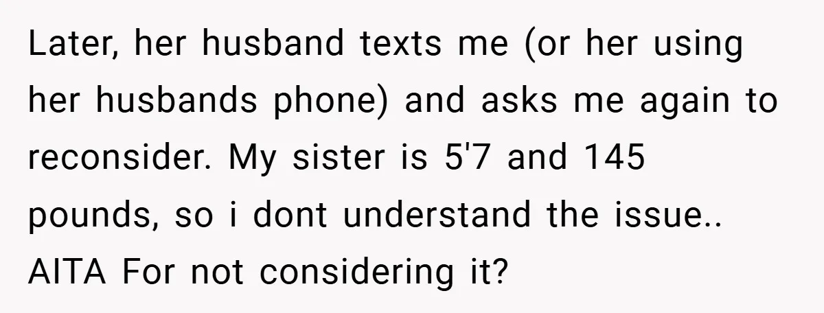 Later, her husband texts me (or her using her husbands phone) and asks me again to reconsider. My sister is 5'7 and 145 pounds, so i dont understand the issue.....