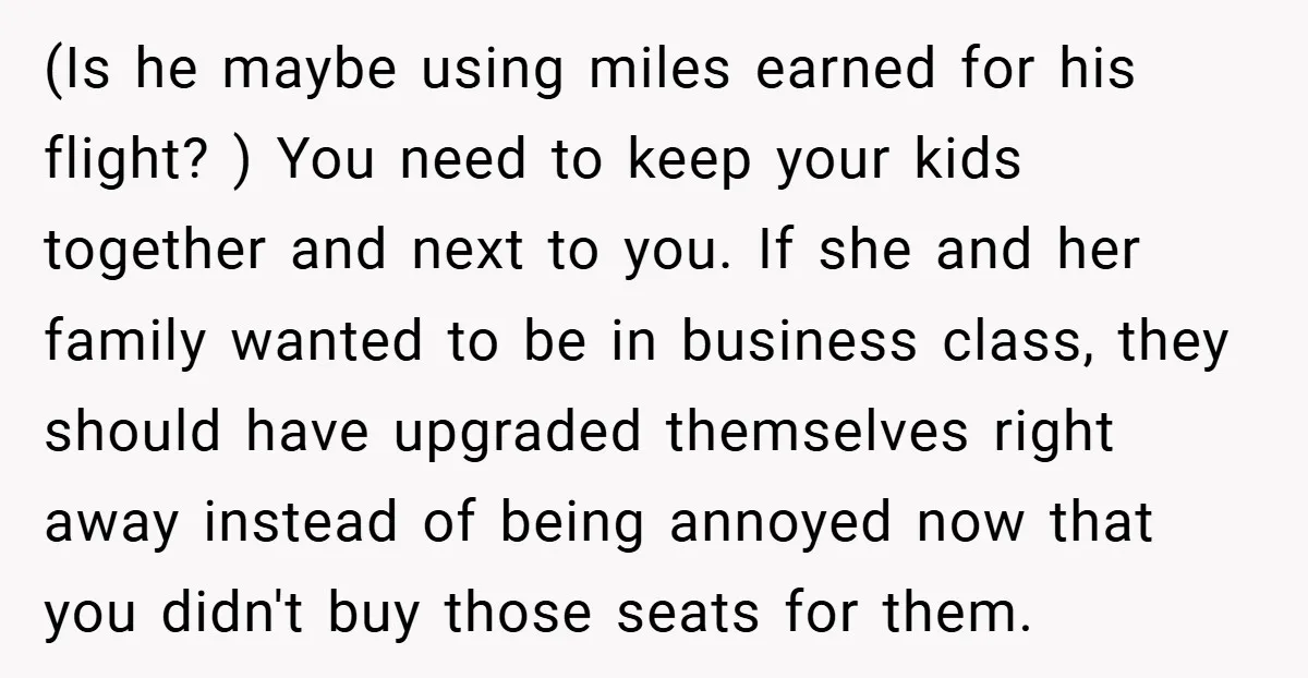 (Is he maybe using miles earned for his flight? ) You need to keep your kids together and next to you. If she and her family wanted to be in...