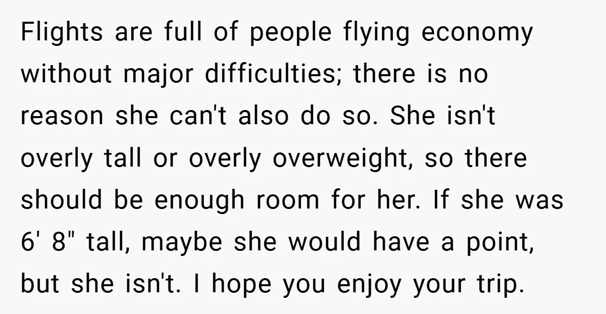 Flights are full of people flying economy without major difficulties; there is no reason she can't also do so. She isn't overly tall or overly overweight, so there should be...