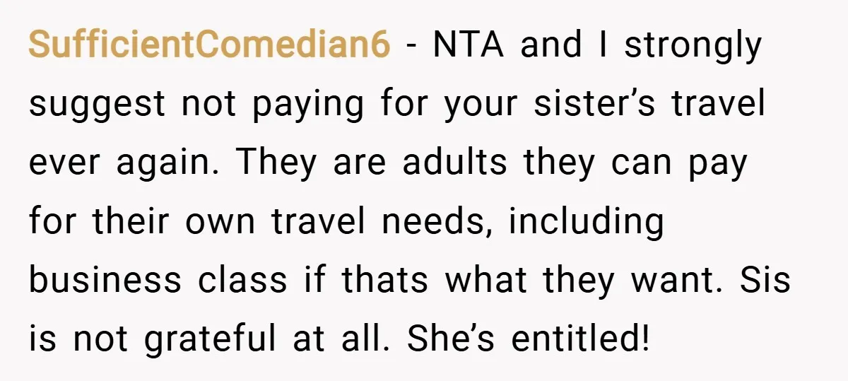 SufficientComedian6 − NTA and I strongly suggest not paying for your sister’s travel ever again. They are adults they can pay for their own travel needs, including business class if...