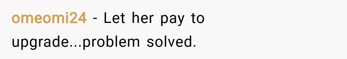 omeomi24 − Let her pay to upgrade...problem solved.