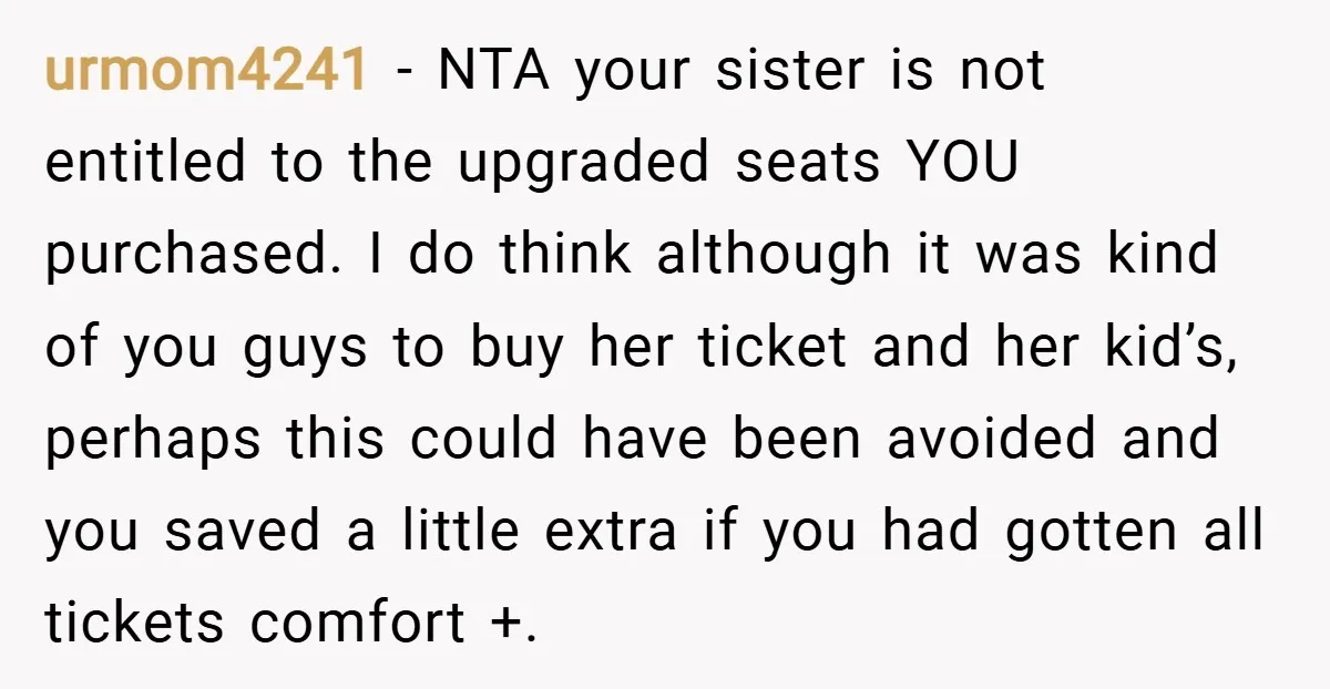 urmom4241 − NTA your sister is not entitled to the upgraded seats YOU purchased. I do think although it was kind of you guys to buy her ticket and her...
