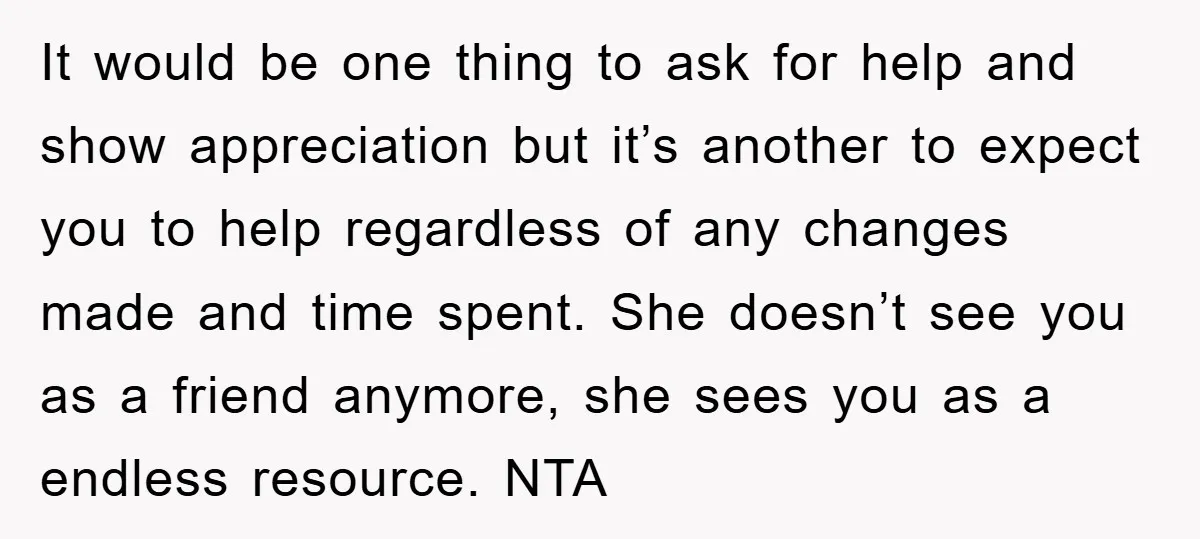 It would be one thing to ask for help and show appreciation but it’s another to expect you to help regardless of any changes made and time spent. She doesn’t...