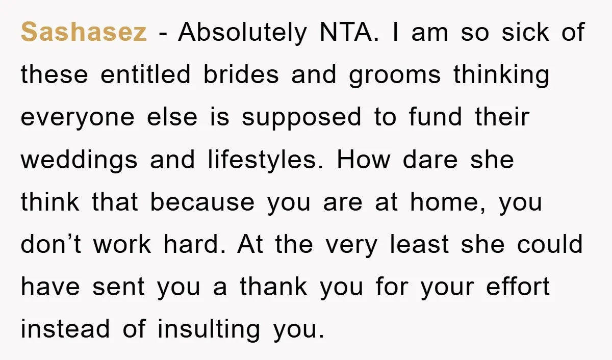 Sashasez − Absolutely NTA. I am so sick of these entitled brides and grooms thinking everyone else is supposed to fund their weddings and lifestyles. How dare she think that...