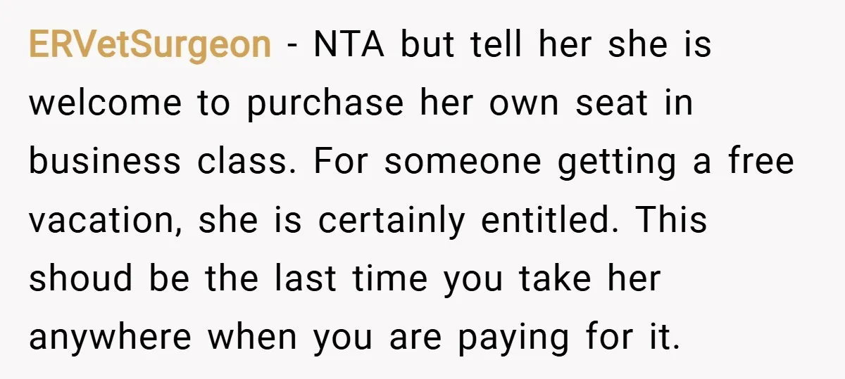ERVetSurgeon − NTA but tell her she is welcome to purchase her own seat in business class. For someone getting a free vacation, she is certainly entitled. This shoud be...