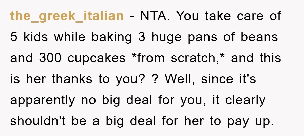 the_greek_italian − NTA. You take care of 5 kids while baking 3 huge pans of beans and 300 cupcakes *from scratch,* and this is her thanks to you? ? Well,...