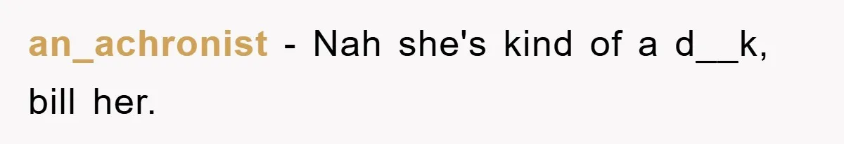 an_achronist − Nah she's kind of a d__k, bill her.