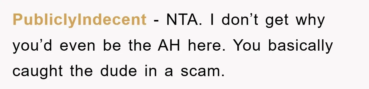 PubliclyIndecent − NTA. I don’t get why you’d even be the AH here. You basically caught the dude in a scam.