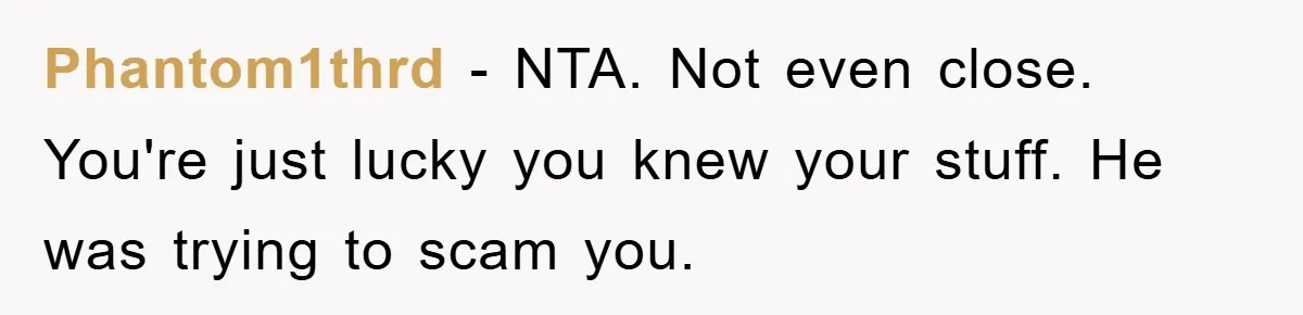 Phantom1thrd − NTA. Not even close. You're just lucky you knew your stuff. He was trying to scam you.