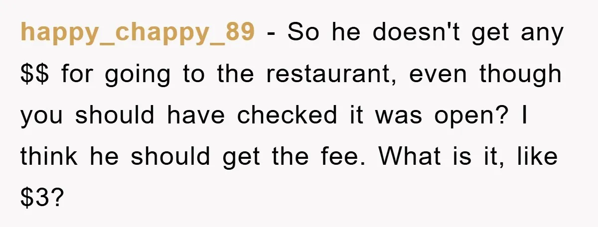 happy_chappy_89 − So he doesn't get any $$ for going to the restaurant, even though you should have checked it was open? I think he should get the fee. What...