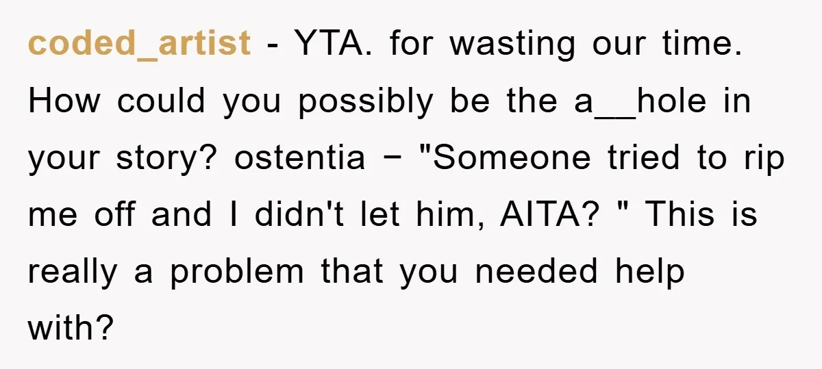 coded_artist − YTA. for wasting our time. How could you possibly be the a__hole in your story? ostentia − "Someone tried to rip me off and I didn't let him,...
