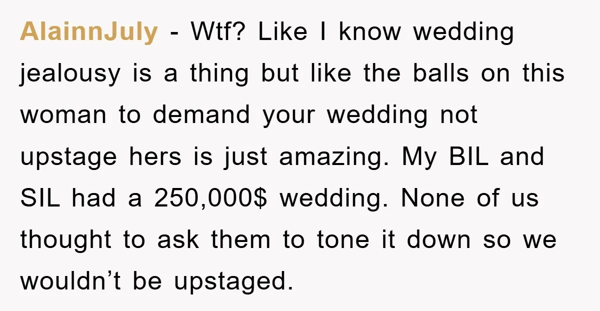 AlainnJuly - Wtf? Like I know wedding jealousy is a thing but like the balls on this woman to demand your wedding not upstage hers is just amazing. My BIL...