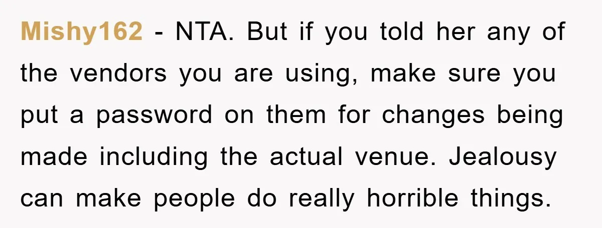 Mishy162 - NTA. But if you told her any of the vendors you are using, make sure you put a password on them for changes being made including the actual...