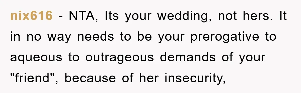 nix616 - NTA, Its your wedding, not hers. It in no way needs to be your prerogative to aqueous to outrageous demands of your "friend", because of her insecurity,