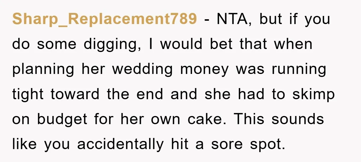 Sharp_Replacement789 - NTA, but if you do some digging, I would bet that when planning her wedding money was running tight toward the end and she had to skimp on...