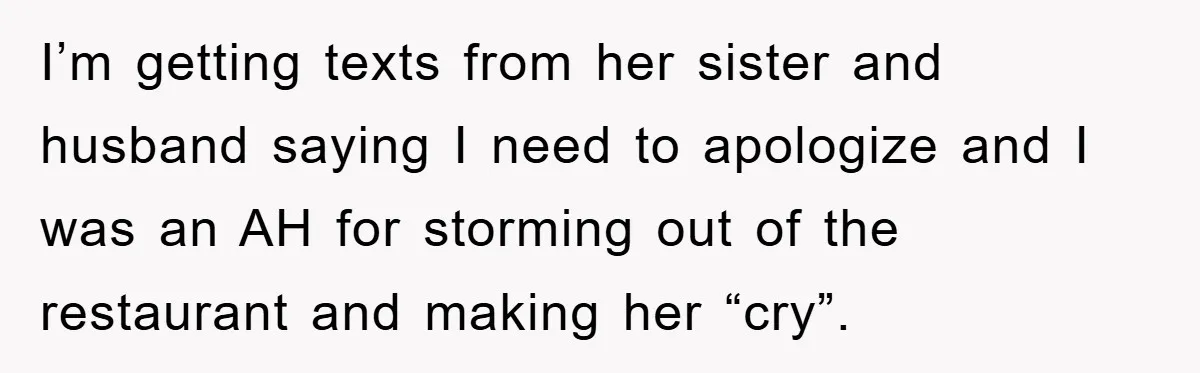 I’m getting texts from her sister and husband saying I need to apologize and I was an AH for storming out of the restaurant and making her “cry”.