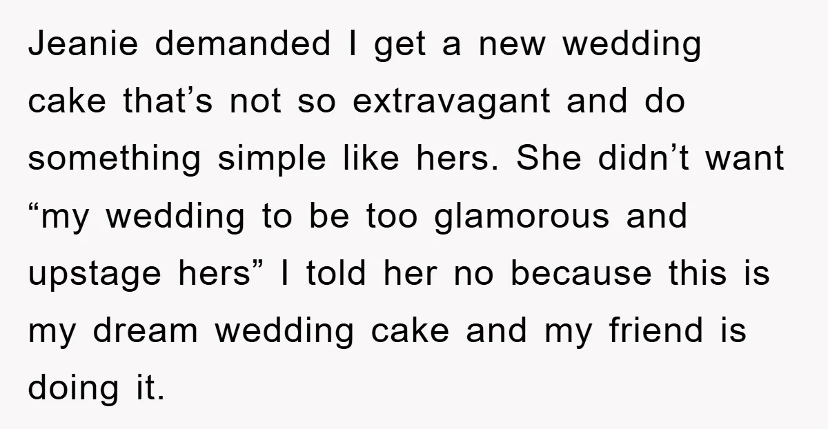 Jeanie demanded I get a new wedding cake that’s not so extravagant and do something simple like hers. She didn’t want “my wedding to be too glamorous and upstage hers”...