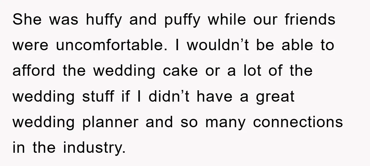 She was huffy and puffy while our friends were uncomfortable. I wouldn’t be able to afford the wedding cake or a lot of the wedding stuff if I didn’t have...