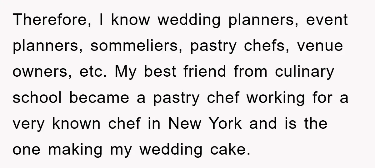 Therefore, I know wedding planners, event planners, sommeliers, pastry chefs, venue owners, etc. My best friend from culinary school became a pastry chef working for a very known chef in...