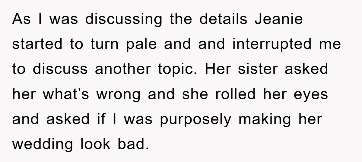 As I was discussing the details Jeanie started to turn pale and and interrupted me to discuss another topic. Her sister asked her what’s wrong and she rolled her eyes...