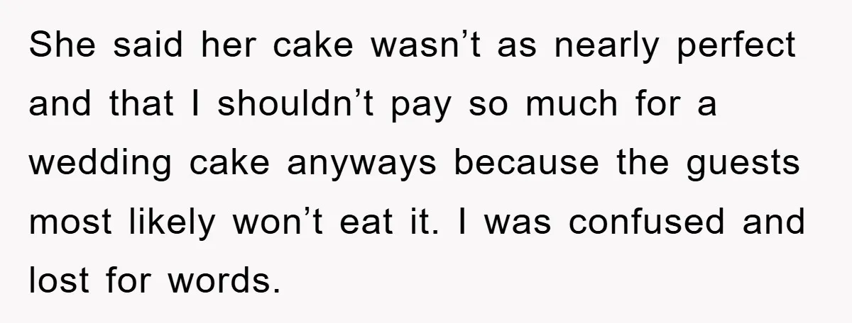 She said her cake wasn’t as nearly perfect and that I shouldn’t pay so much for a wedding cake anyways because the guests most likely won’t eat it. I was...