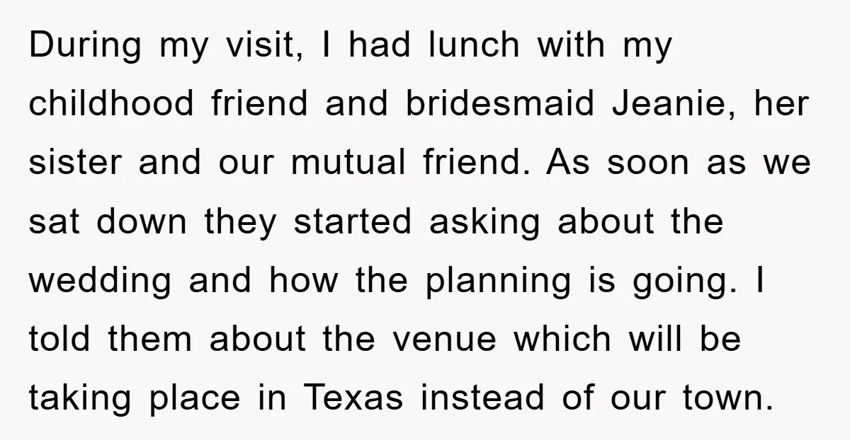 During my visit, I had lunch with my childhood friend and bridesmaid Jeanie, her sister and our mutual friend. As soon as we sat down they started asking about the...