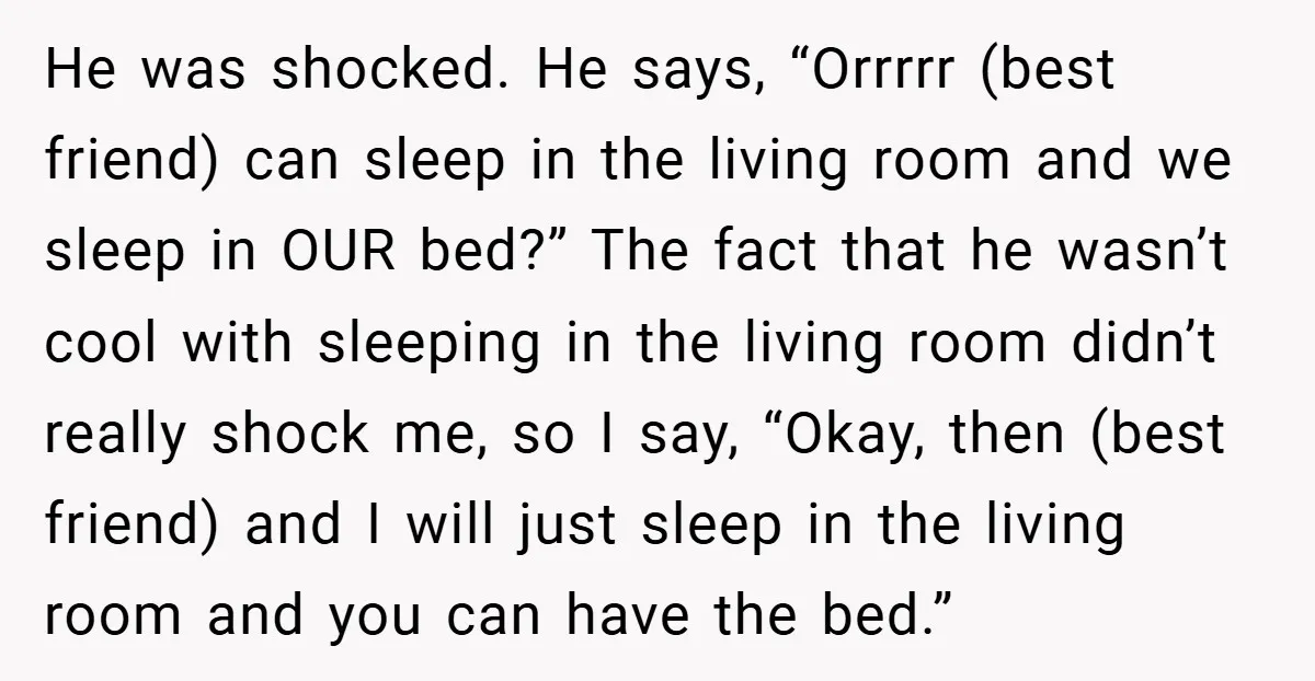 He was shocked. He says, “Orrrrr (best friend) can sleep in the living room and we sleep in OUR bed?” The fact that he wasn’t cool with sleeping in the...
