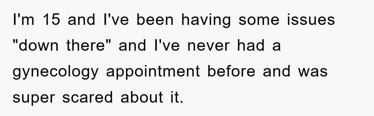 I'm 15 and I've been having some issues "down there" and I've never had a gynecology appointment before and was super scared about it.