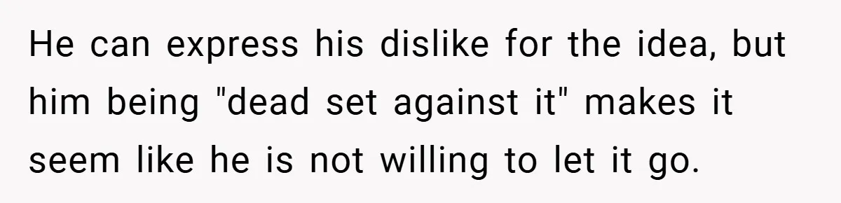 He can express his dislike for the idea, but him being "dead set against it" makes it seem like he is not willing to let it go.