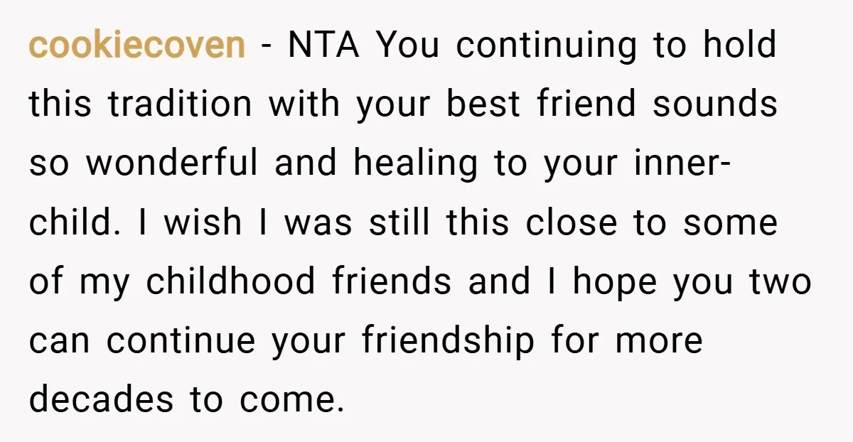 cookiecoven − NTA You continuing to hold this tradition with your best friend sounds so wonderful and healing to your inner-child. I wish I was still this close to some...