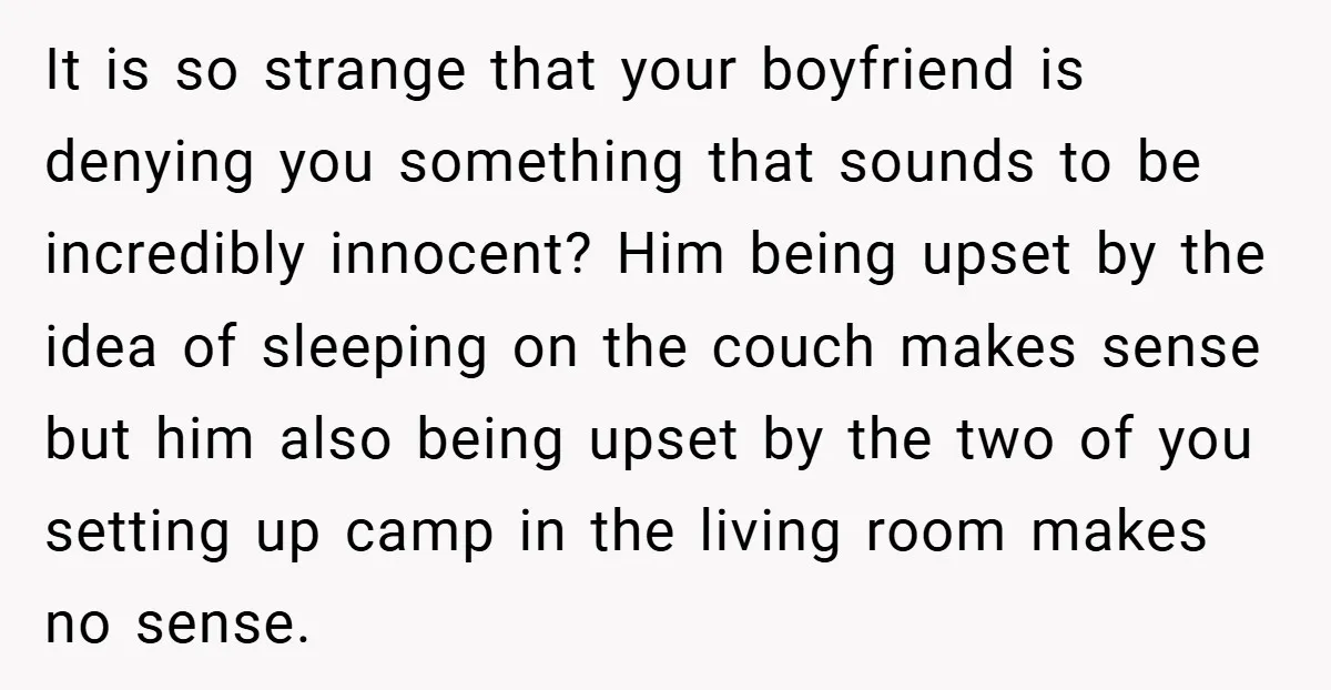 It is so strange that your boyfriend is denying you something that sounds to be incredibly innocent? Him being upset by the idea of sleeping on the couch makes sense...
