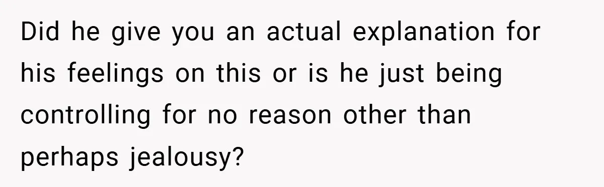 Did he give you an actual explanation for his feelings on this or is he just being controlling for no reason other than perhaps jealousy?