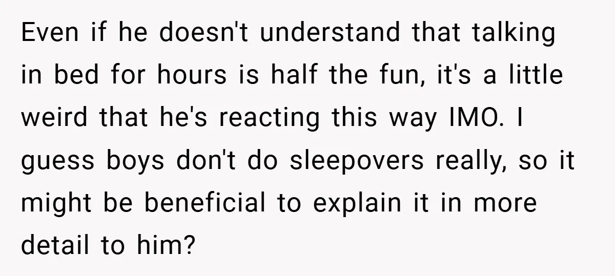 Even if he doesn't understand that talking in bed for hours is half the fun, it's a little weird that he's reacting this way IMO. I guess boys don't do...
