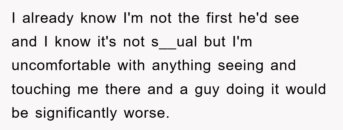 I already know I'm not the first he'd see and I know it's not s__ual but I'm uncomfortable with anything seeing and touching me there and a guy doing it...