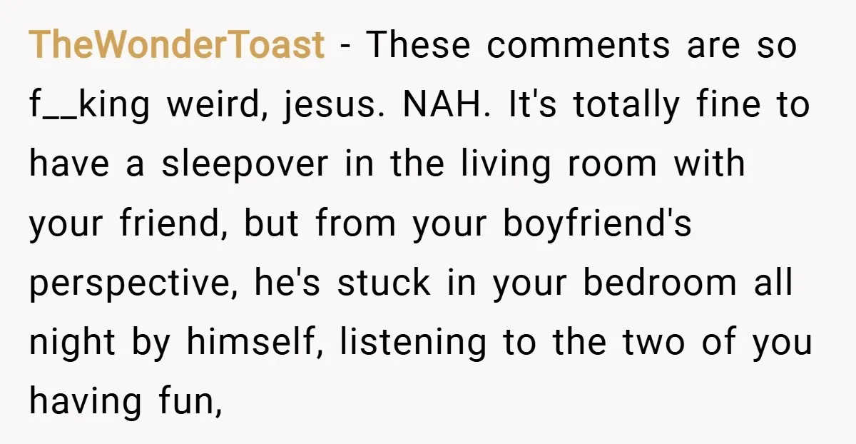 TheWonderToast − These comments are so f__king weird, jesus. NAH. It's totally fine to have a sleepover in the living room with your friend, but from your boyfriend's perspective, he's...