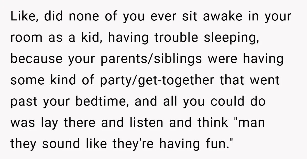 Like, did none of you ever sit awake in your room as a kid, having trouble sleeping, because your parents/siblings were having some kind of party/get-together that went past your...