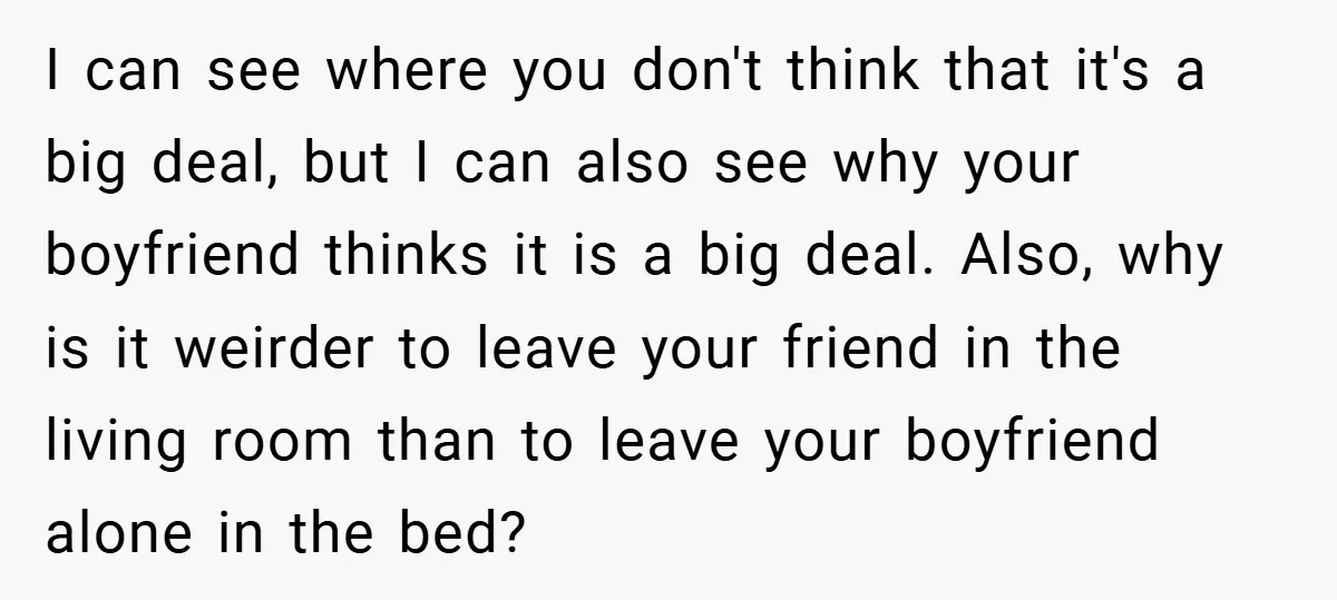 I can see where you don't think that it's a big deal, but I can also see why your boyfriend thinks it is a big deal. Also, why is it...