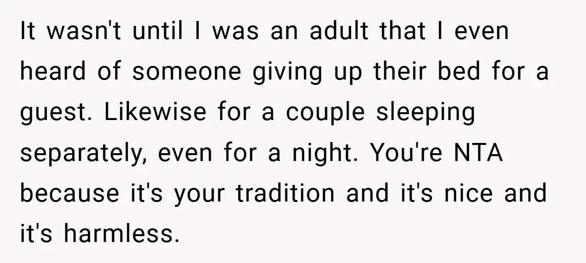 It wasn't until I was an adult that I even heard of someone giving up their bed for a guest. Likewise for a couple sleeping separately, even for a night....