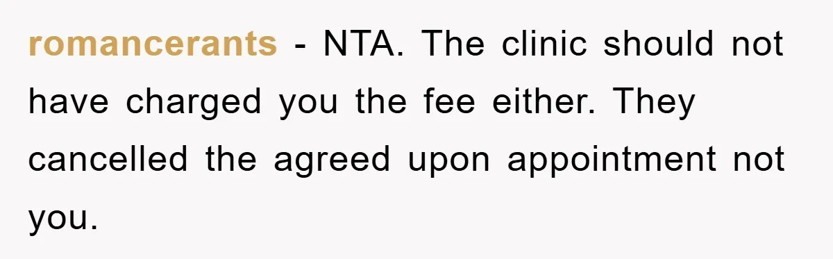 romancerants − NTA. The clinic should not have charged you the fee either. They cancelled the agreed upon appointment not you.