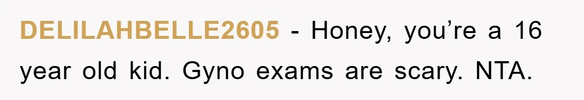 DELILAHBELLE2605 − Honey, you’re a 16 year old kid. Gyno exams are scary. NTA.