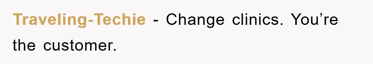 Traveling-Techie − Change clinics. You’re the customer.