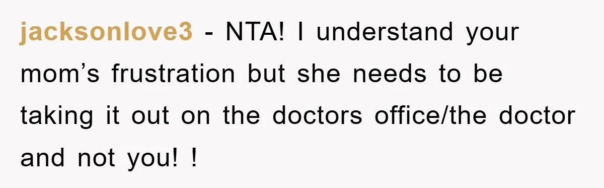 jacksonlove3 − NTA! I understand your mom’s frustration but she needs to be taking it out on the doctors office/the doctor and not you! !