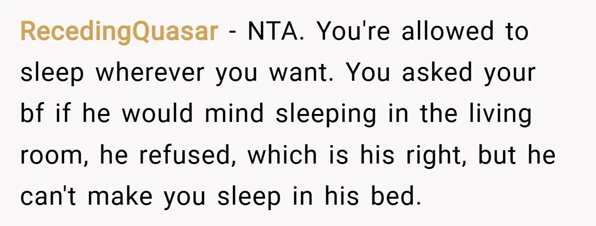RecedingQuasar − NTA. You're allowed to sleep wherever you want. You asked your bf if he would mind sleeping in the living room, he refused, which is his right, but...